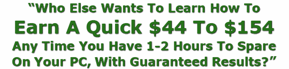 "Who Else Wants To Learn How To Earn A Quick $44 To $154 Any Time You Have 1-2 Hours To Spare On Your PC, With Guaranteed Results?"